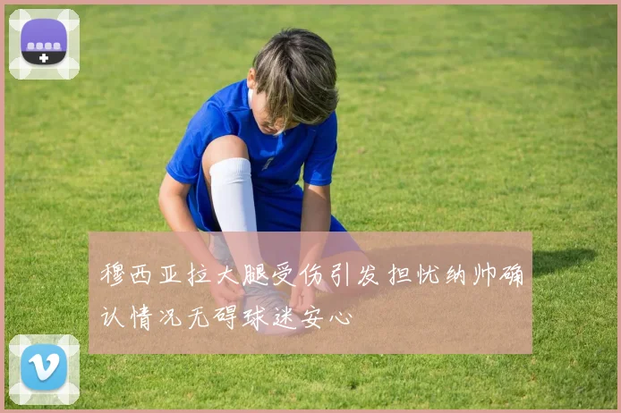 穆西亚拉大腿受伤引发担忧纳帅确认情况无碍球迷安心
