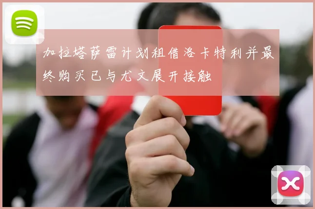 加拉塔萨雷计划租借洛卡特利并最终购买已与尤文展开接触