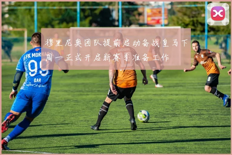 穆里尼奥团队提前启动备战皇马下周一正式开启新赛季准备工作