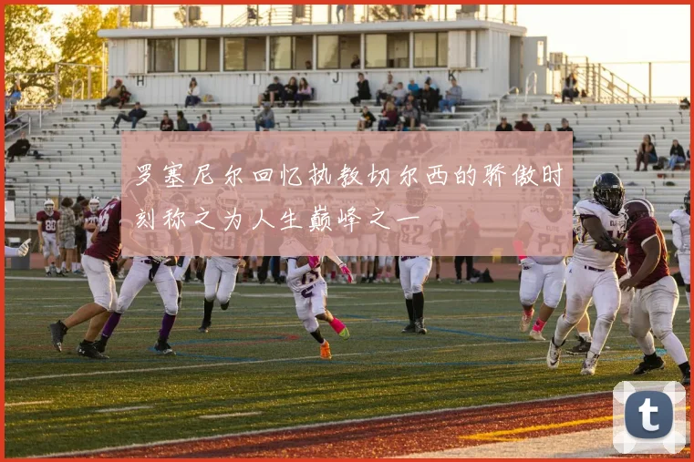 罗塞尼尔回忆执教切尔西的骄傲时刻称之为人生巅峰之一