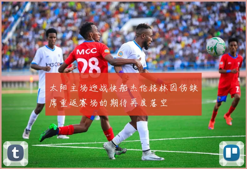 太阳主场迎战快船杰伦格林因伤缺席重返赛场的期待再度落空