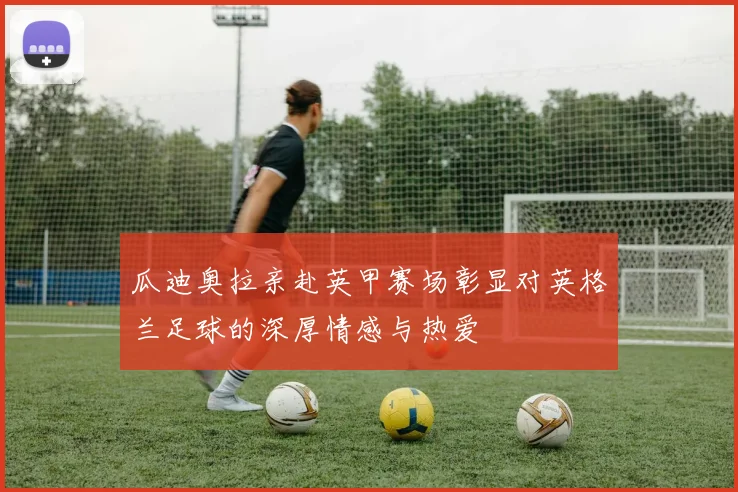 瓜迪奥拉亲赴英甲赛场彰显对英格兰足球的深厚情感与热爱