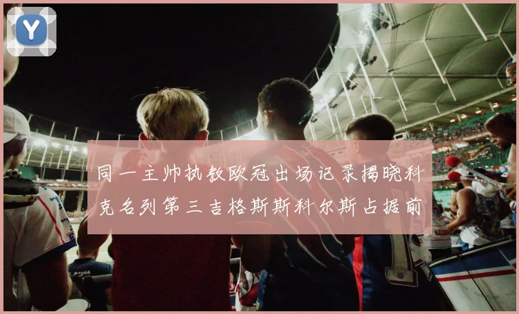 同一主帅执教欧冠出场记录揭晓科克名列第三吉格斯斯科尔斯占据前两位