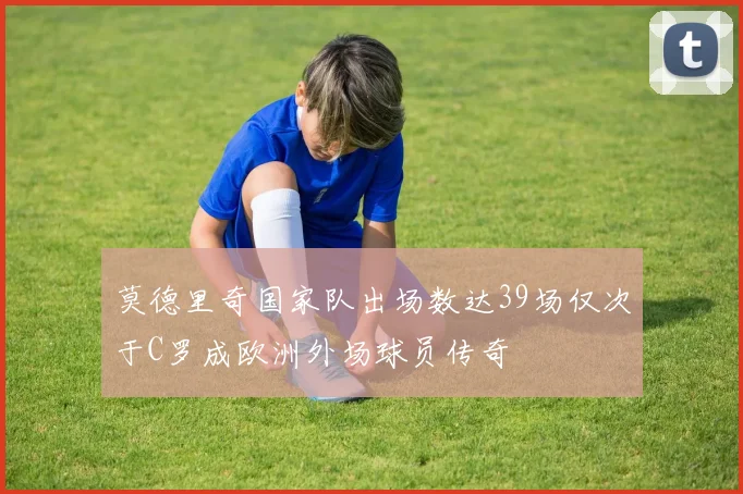 莫德里奇国家队出场数达39场仅次于C罗成欧洲外场球员传奇