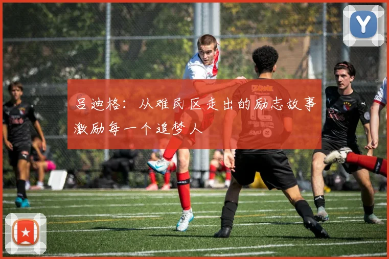 吕迪格：从难民区走出的励志故事激励每一个追梦人