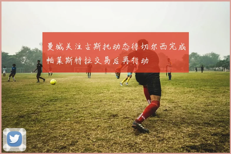 曼城关注古斯托动态待切尔西完成帕莱斯特拉交易后再行动