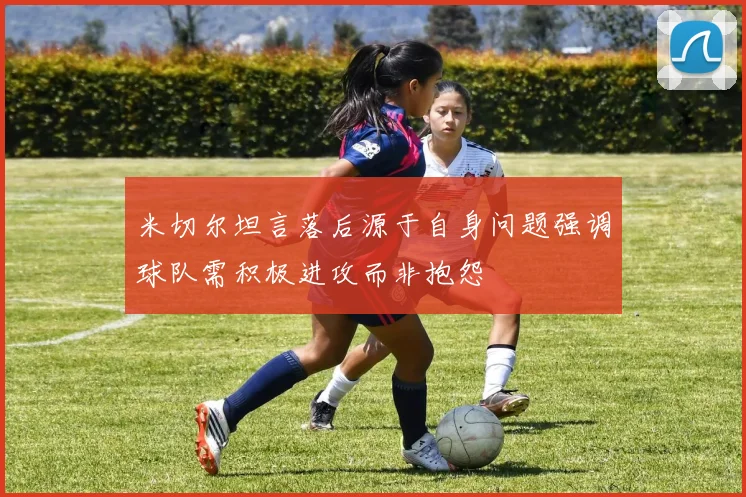 米切尔坦言落后源于自身问题强调球队需积极进攻而非抱怨