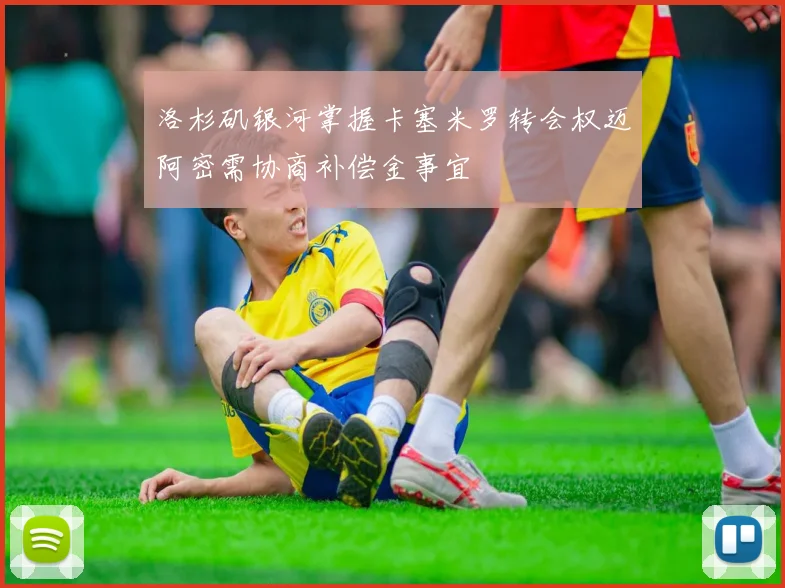 洛杉矶银河掌握卡塞米罗转会权迈阿密需协商补偿金事宜