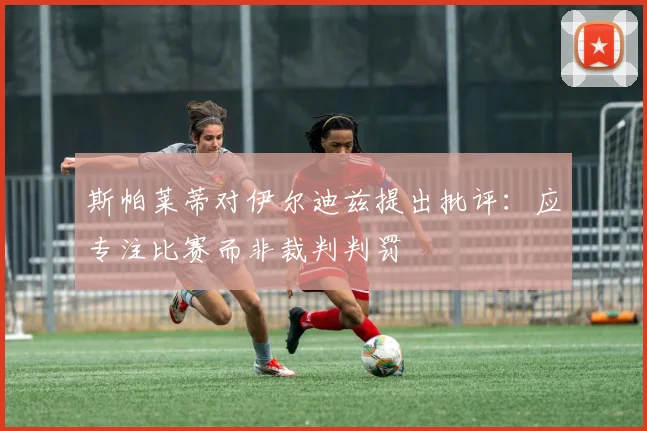 斯帕莱蒂对伊尔迪兹提出批评：应专注比赛而非裁判判罚