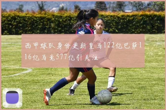 西甲球队身价更新皇马122亿巴萨116亿马竞577亿引关注