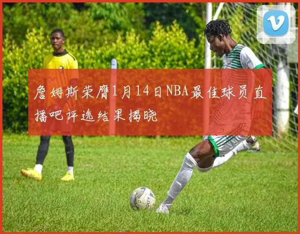 詹姆斯荣膺1月14日NBA最佳球员直播吧评选结果揭晓