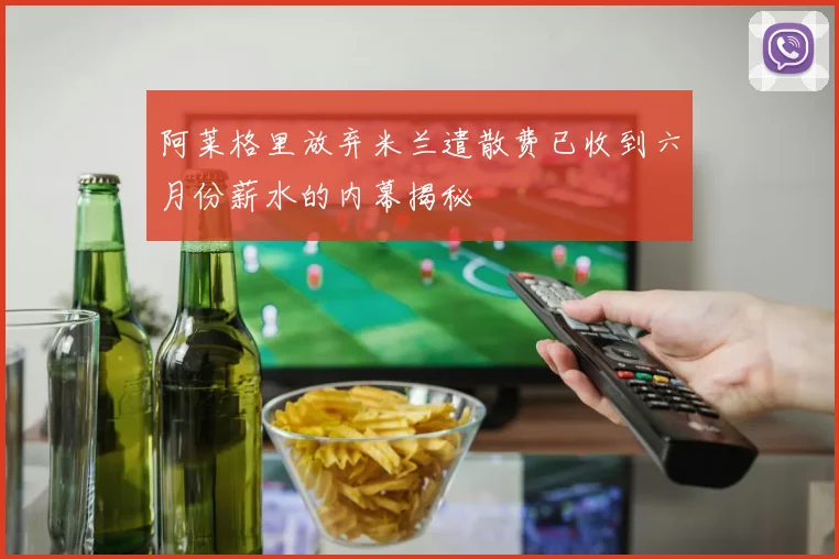 阿莱格里放弃米兰遣散费已收到六月份薪水的内幕揭秘