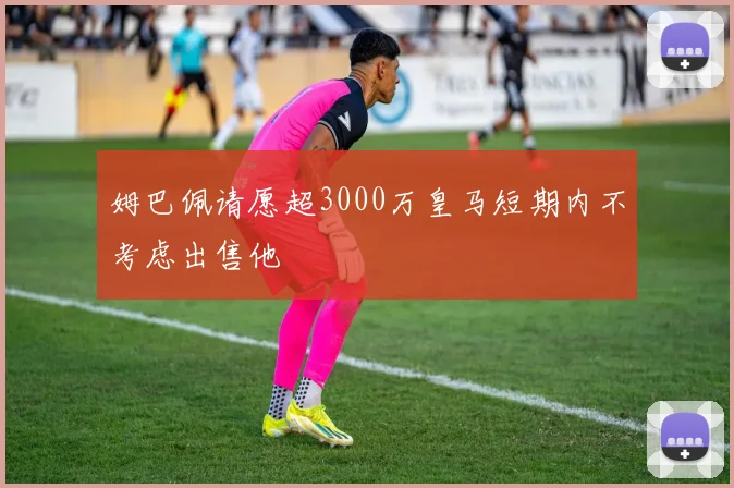 姆巴佩请愿超3000万皇马短期内不考虑出售他