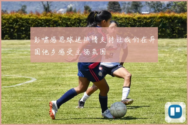 彭啸感恩球迷热情支持让我们在异国他乡感受主场氛围