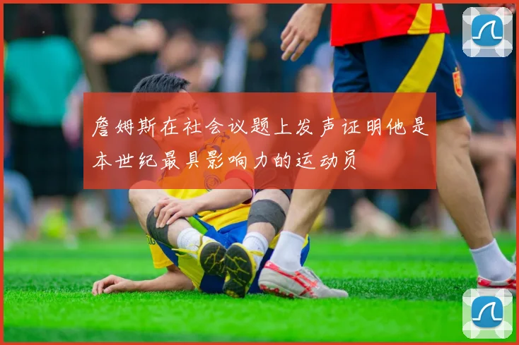 詹姆斯在社会议题上发声证明他是本世纪最具影响力的运动员