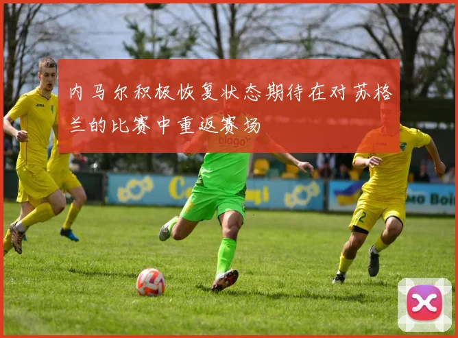 内马尔积极恢复状态期待在对苏格兰的比赛中重返赛场