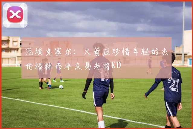 范埃克塞尔：火箭应珍惜年轻的杰伦格林而非交易老将KD