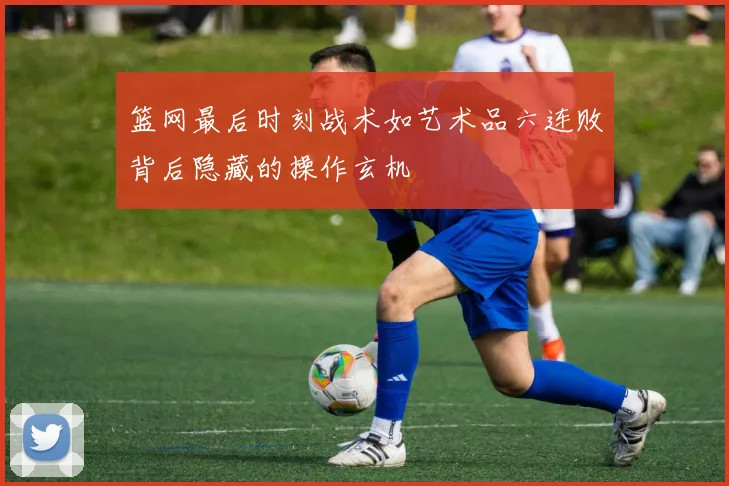 篮网最后时刻战术如艺术品六连败背后隐藏的操作玄机