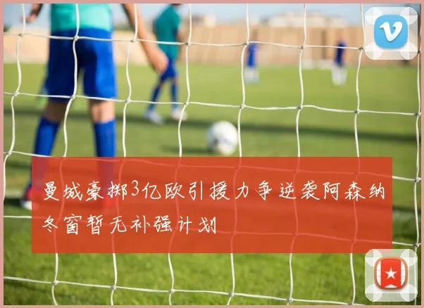 曼城豪掷3亿欧引援力争逆袭阿森纳冬窗暂无补强计划