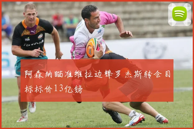 阿森纳瞄准维拉边锋罗杰斯转会目标标价13亿镑