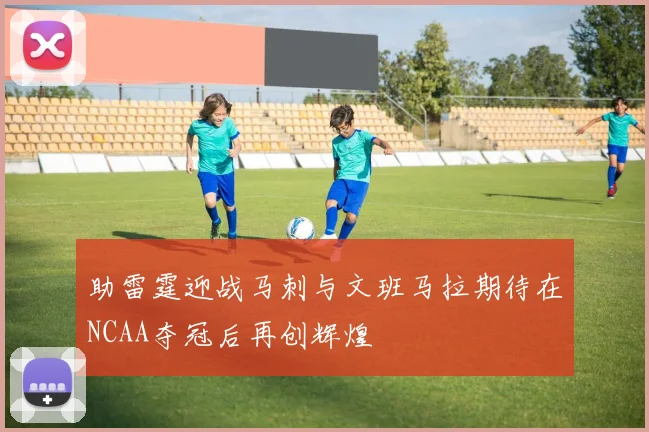助雷霆迎战马刺与文班马拉期待在NCAA夺冠后再创辉煌