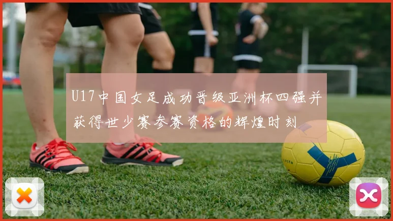 U17中国女足成功晋级亚洲杯四强并获得世少赛参赛资格的辉煌时刻