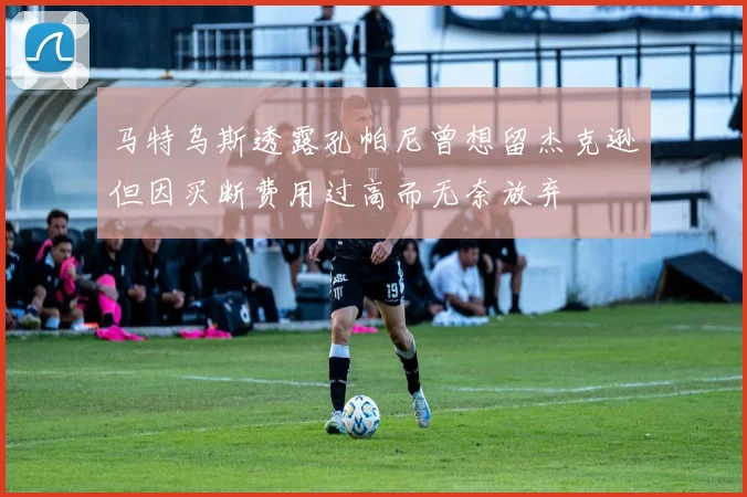 马特乌斯透露孔帕尼曾想留杰克逊但因买断费用过高而无奈放弃