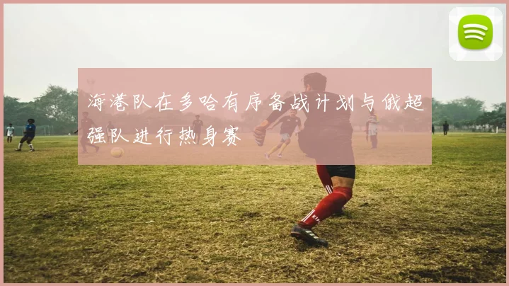 海港队在多哈有序备战计划与俄超强队进行热身赛
