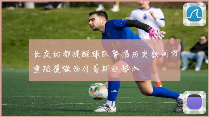 长友佑都提醒球队警惕历史教训勿重蹈覆辙面对哥斯达黎加