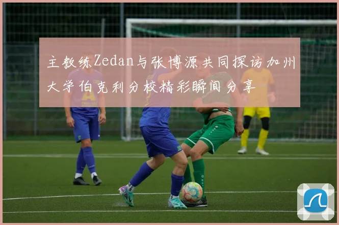主教练Zedan与张博源共同探访加州大学伯克利分校精彩瞬间分享