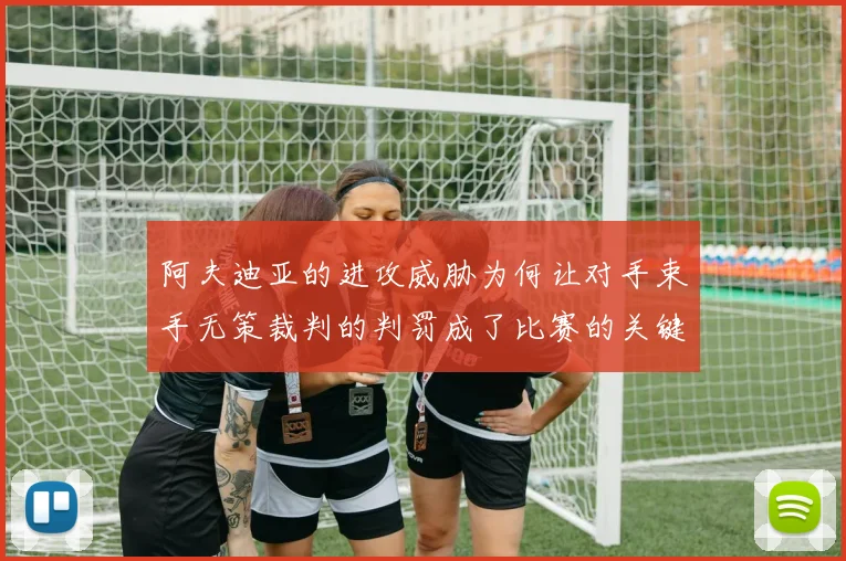 阿夫迪亚的进攻威胁为何让对手束手无策裁判的判罚成了比赛的关键因素