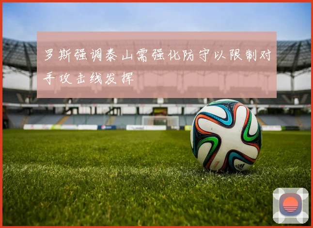 罗斯强调泰山需强化防守以限制对手攻击线发挥