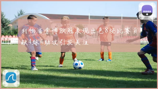 利物浦索博欧冠表现出色8场比赛贡献4球4助攻引发关注