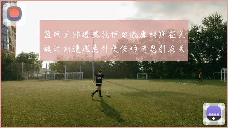 篮网主帅透露扎伊尔威廉姆斯在关键时刻遭遇意外受伤的消息引发关注