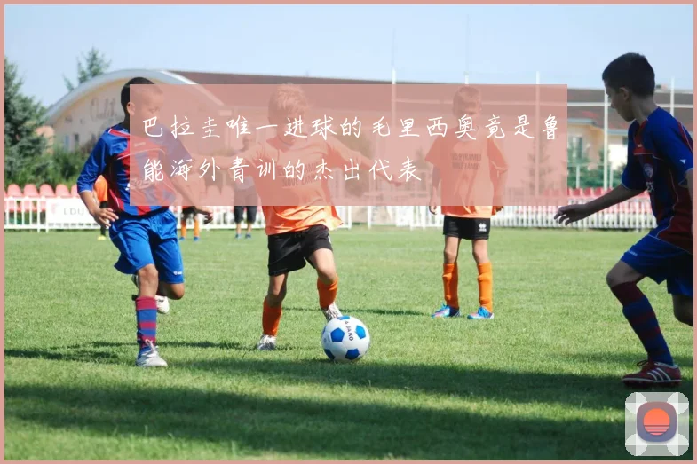 巴拉圭唯一进球的毛里西奥竟是鲁能海外青训的杰出代表