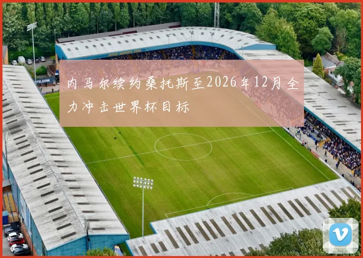 内马尔续约桑托斯至2026年12月全力冲击世界杯目标
